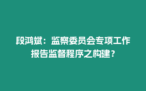 段鴻斌：監(jiān)察委員會(huì)專項(xiàng)工作報(bào)告監(jiān)督程序之構(gòu)建？