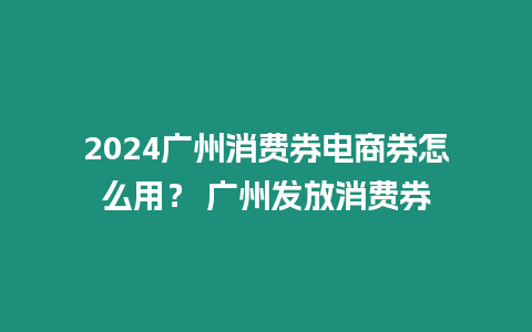 2024廣州消費券電商券怎么用？ 廣州發放消費券