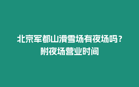 北京軍都山滑雪場有夜場嗎？附夜場營業時間