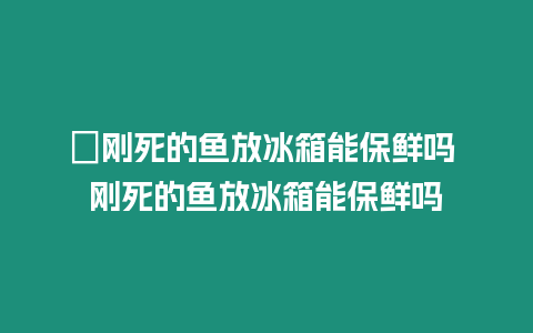 ?剛死的魚放冰箱能保鮮嗎 剛死的魚放冰箱能保鮮嗎