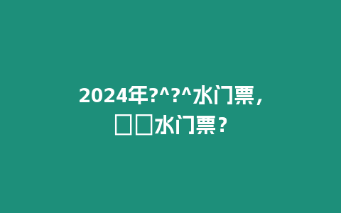 2024年?^?^水門票，沕沕水門票？