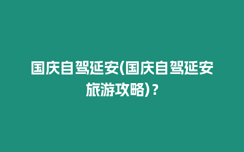 國慶自駕延安(國慶自駕延安旅游攻略)？