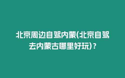 北京周邊自駕內蒙(北京自駕去內蒙古哪里好玩)？