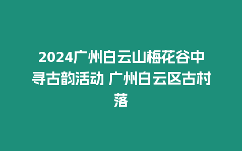 2024廣州白云山梅花谷中尋古韻活動 廣州白云區古村落