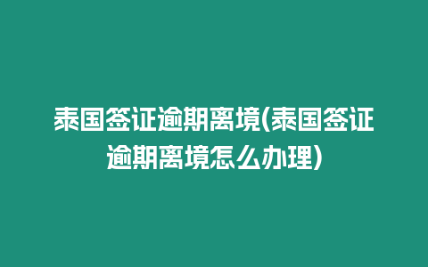 泰國簽證逾期離境(泰國簽證逾期離境怎么辦理)