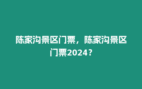 陳家溝景區(qū)門(mén)票，陳家溝景區(qū)門(mén)票2024？