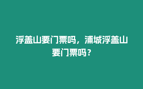 浮蓋山要門票嗎，浦城浮蓋山要門票嗎？