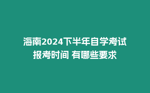 海南2024下半年自學考試報考時間 有哪些要求