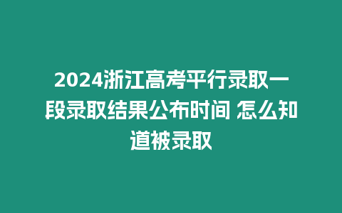 2024浙江高考平行錄取一段錄取結果公布時間 怎么知道被錄取