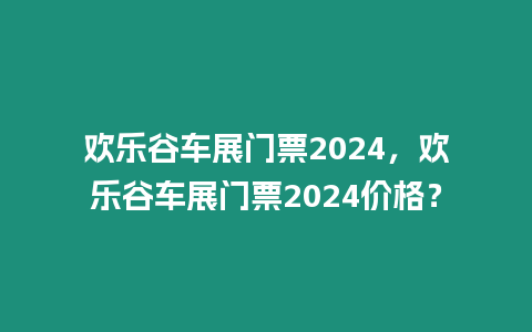 歡樂谷車展門票2024，歡樂谷車展門票2024價格？