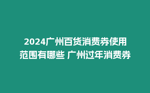 2024廣州百貨消費券使用范圍有哪些 廣州過年消費券