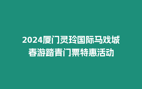 2024廈門靈玲國(guó)際馬戲城春游踏青門票特惠活動(dòng)