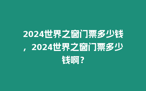 2024世界之窗門票多少錢，2024世界之窗門票多少錢啊？