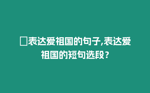 ?表達(dá)愛祖國的句子,表達(dá)愛祖國的短句選段？