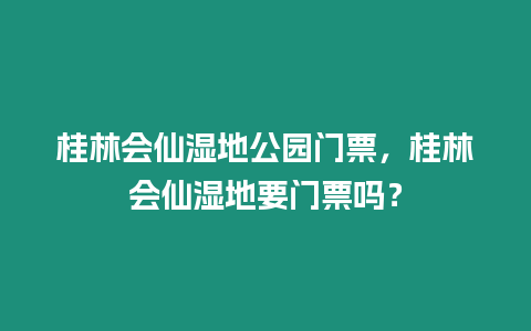 桂林會仙濕地公園門票，桂林會仙濕地要門票嗎？