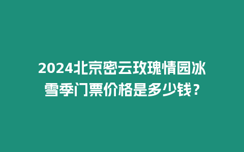 2024北京密云玫瑰情園冰雪季門票價格是多少錢？