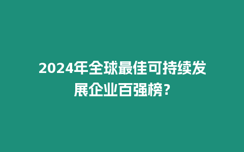 2024年全球最佳可持續發展企業百強榜？