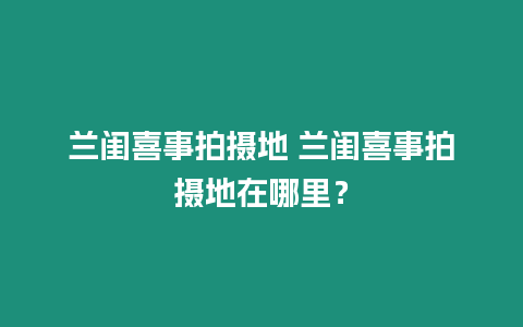 蘭閨喜事拍攝地 蘭閨喜事拍攝地在哪里？