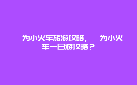 犍為小火車旅游攻略，犍為小火車一日游攻略？