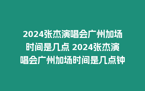 2024張杰演唱會廣州加場時間是幾點 2024張杰演唱會廣州加場時間是幾點鐘