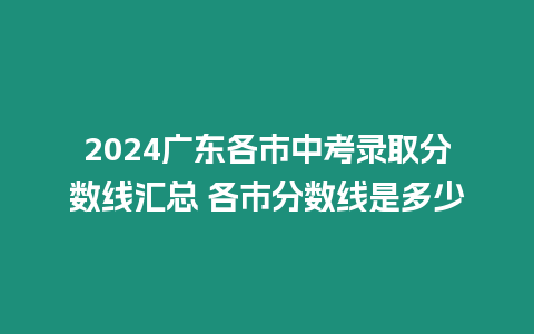 2024廣東各市中考錄取分?jǐn)?shù)線匯總 各市分?jǐn)?shù)線是多少