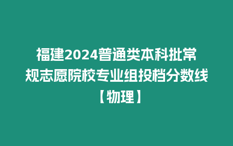 福建2024普通類本科批常規志愿院校專業組投檔分數線【物理】