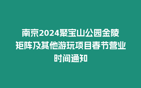 南京2024聚寶山公園金陵矩陣及其他游玩項目春節營業時間通知