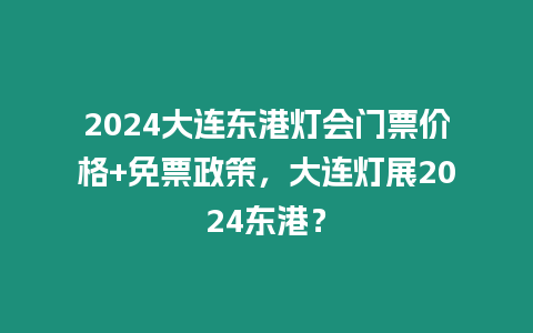 2024大連東港燈會門票價格+免票政策，大連燈展2024東港？