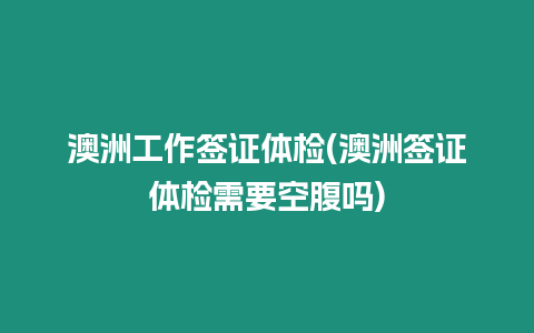 澳洲工作簽證體檢(澳洲簽證體檢需要空腹嗎)