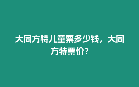 大同方特兒童票多少錢，大同方特票價？