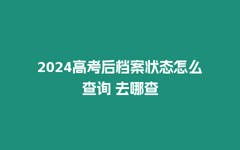 2024高考后檔案狀態怎么查詢 去哪查