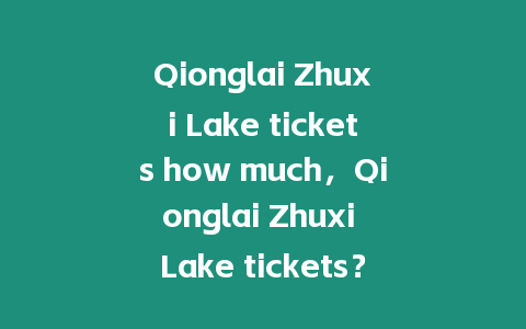 Qionglai Zhuxi Lake tickets how much，Qionglai Zhuxi Lake tickets？