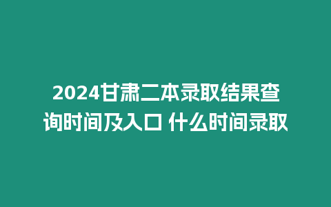 2024甘肅二本錄取結果查詢時間及入口 什么時間錄取