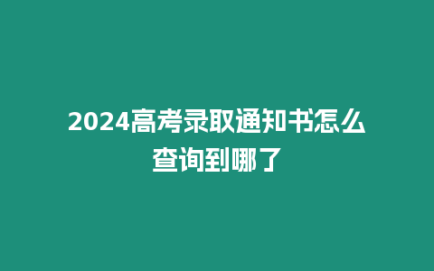 2024高考錄取通知書怎么查詢到哪了