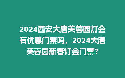 2024西安大唐芙蓉園燈會有優惠門票嗎，2024大唐芙蓉園新春燈會門票？