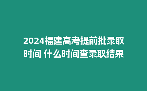 2024福建高考提前批錄取時(shí)間 什么時(shí)間查錄取結(jié)果