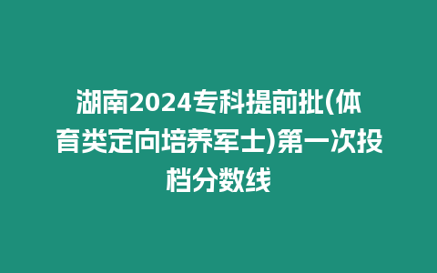 湖南2024專科提前批(體育類定向培養軍士)第一次投檔分數線