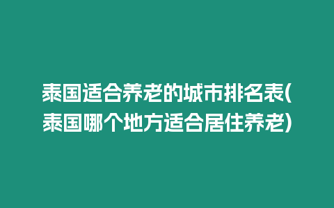 泰國適合養(yǎng)老的城市排名表(泰國哪個地方適合居住養(yǎng)老)