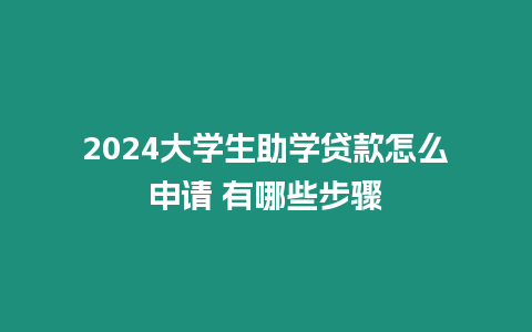 2024大學(xué)生助學(xué)貸款怎么申請(qǐng) 有哪些步驟