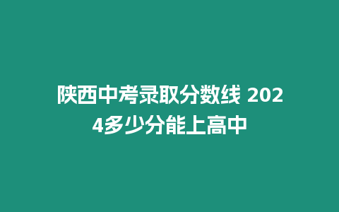 陜西中考錄取分數線 2024多少分能上高中