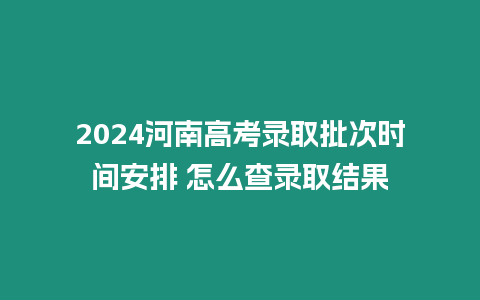 2024河南高考錄取批次時間安排 怎么查錄取結(jié)果