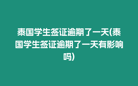 泰國學生簽證逾期了一天(泰國學生簽證逾期了一天有影響嗎)