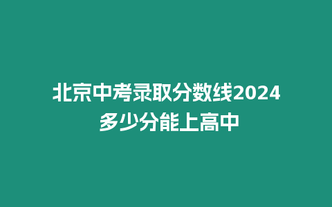 北京中考錄取分數線2024 多少分能上高中