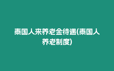 泰國人來養(yǎng)老金待遇(泰國人養(yǎng)老制度)