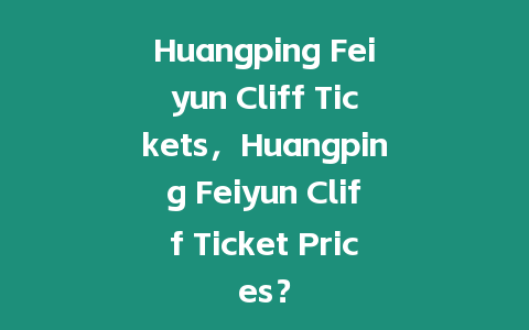 Huangping Feiyun Cliff Tickets，Huangping Feiyun Cliff Ticket Prices？