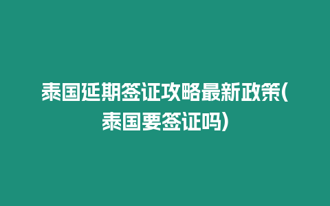 泰國延期簽證攻略最新政策(泰國要簽證嗎)