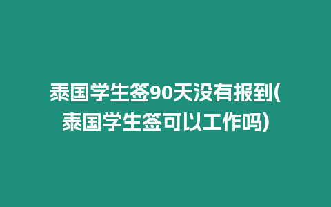 泰國學(xué)生簽90天沒有報到(泰國學(xué)生簽可以工作嗎)