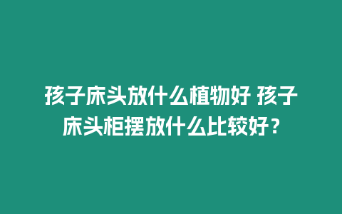 孩子床頭放什么植物好 孩子床頭柜擺放什么比較好？