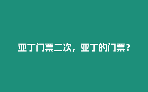 亞丁門票二次，亞丁的門票？