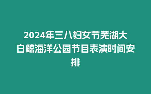 2024年三八婦女節蕪湖大白鯨海洋公園節目表演時間安排